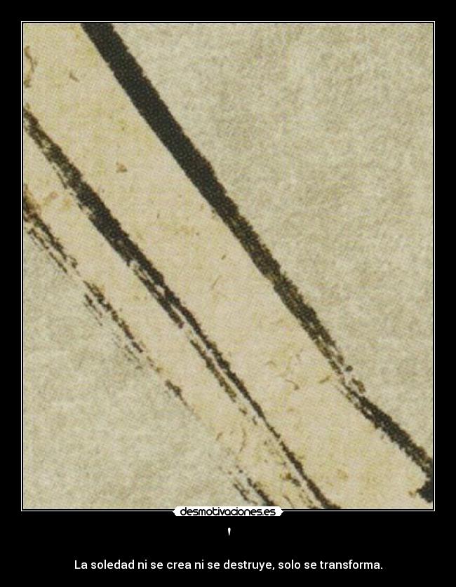 - La soledad ni se crea ni se destruye, solo se transforma.