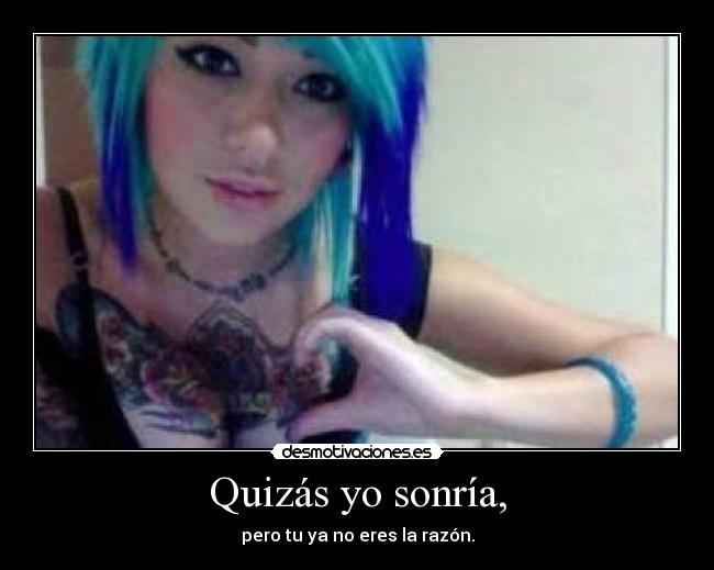 Quizás yo sonría, - pero tu ya no eres la razón.