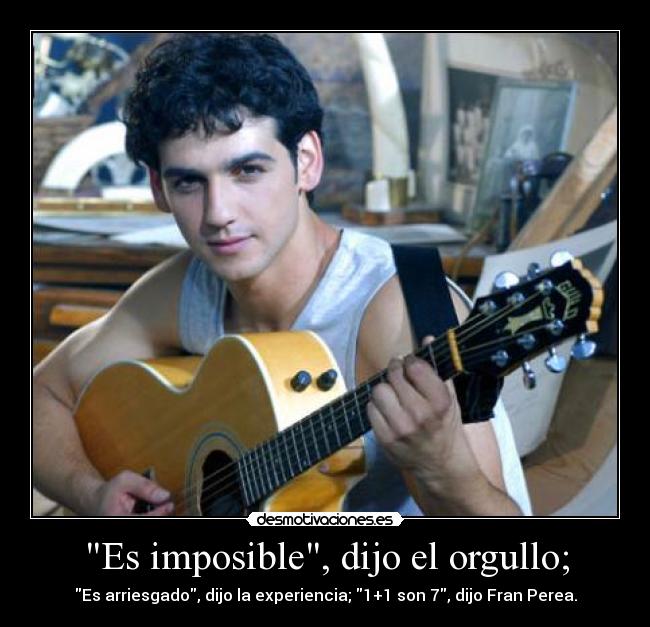 Es imposible, dijo el orgullo; - Es arriesgado, dijo la experiencia; 1+1 son 7, dijo Fran Perea.