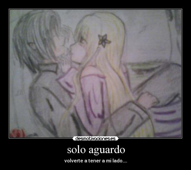 solo aguardo - volverte a tener a mi lado....