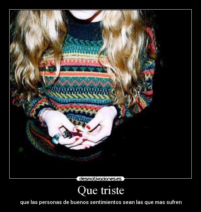 Que triste - que las personas de buenos sentimientos sean las que mas sufren