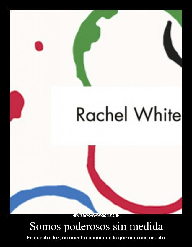 Somos poderosos sin medida - Es nuestra luz, no nuestra oscuridad lo que mas nos asusta.
