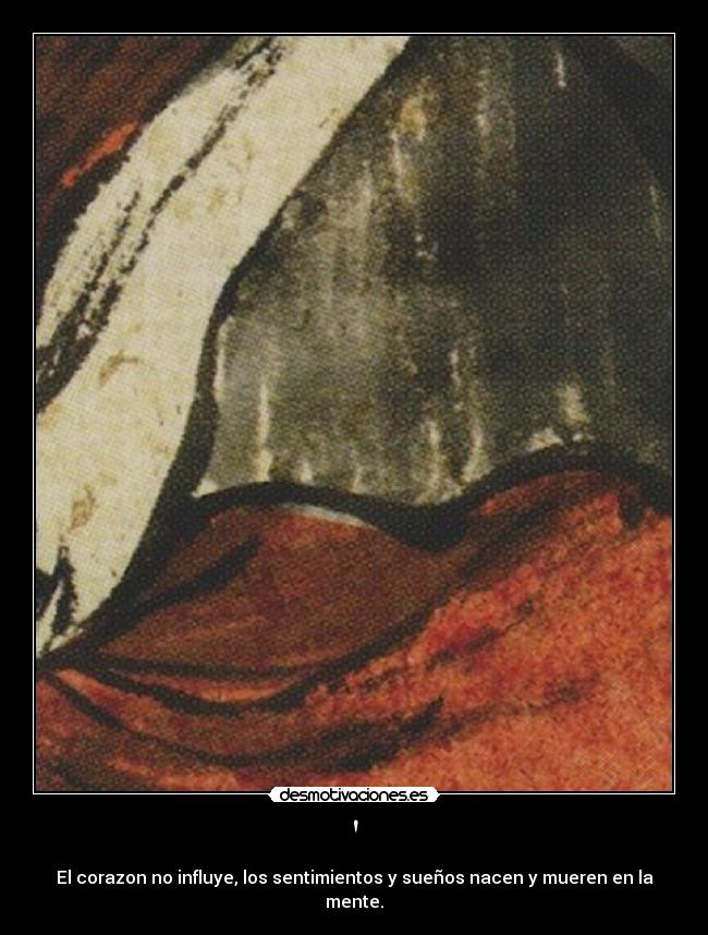 - El corazon no influye, los sentimientos y sueños nacen y mueren en la mente.