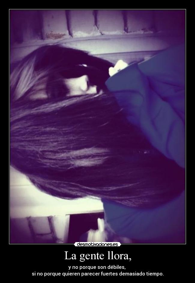 La gente llora, - y no porque son débiles,
si no porque quieren parecer fuertes demasiado tiempo.