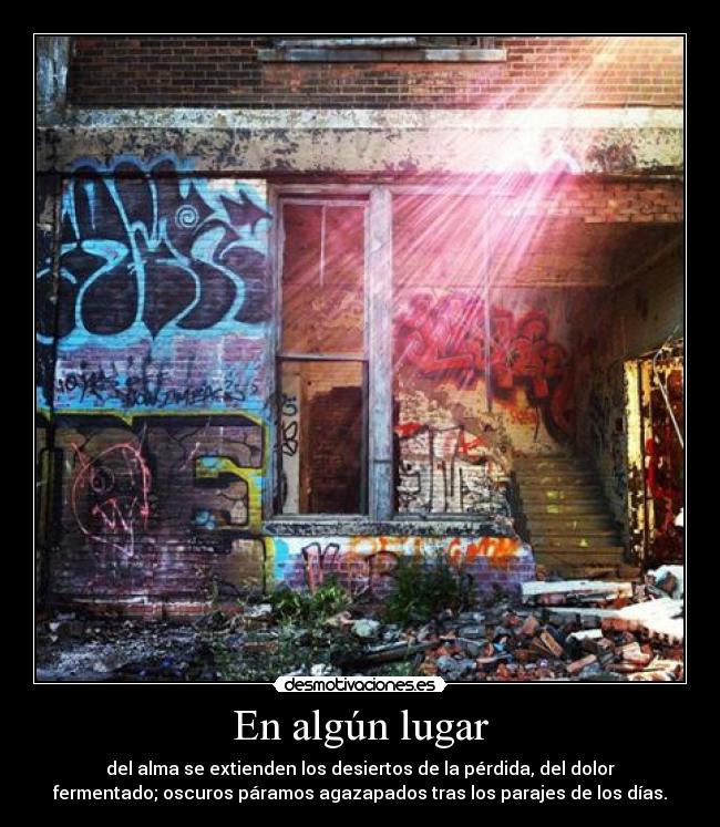 En algún lugar - del alma se extienden los desiertos de la pérdida, del dolor
fermentado; oscuros páramos agazapados tras los parajes de los días.