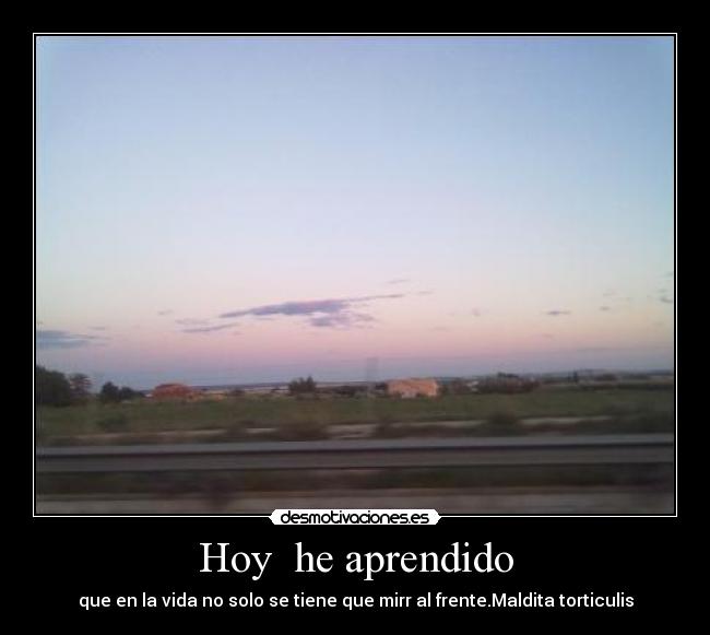 Hoy he aprendido - que en la vida no solo se tiene que mirr al frente.Maldita torticulis