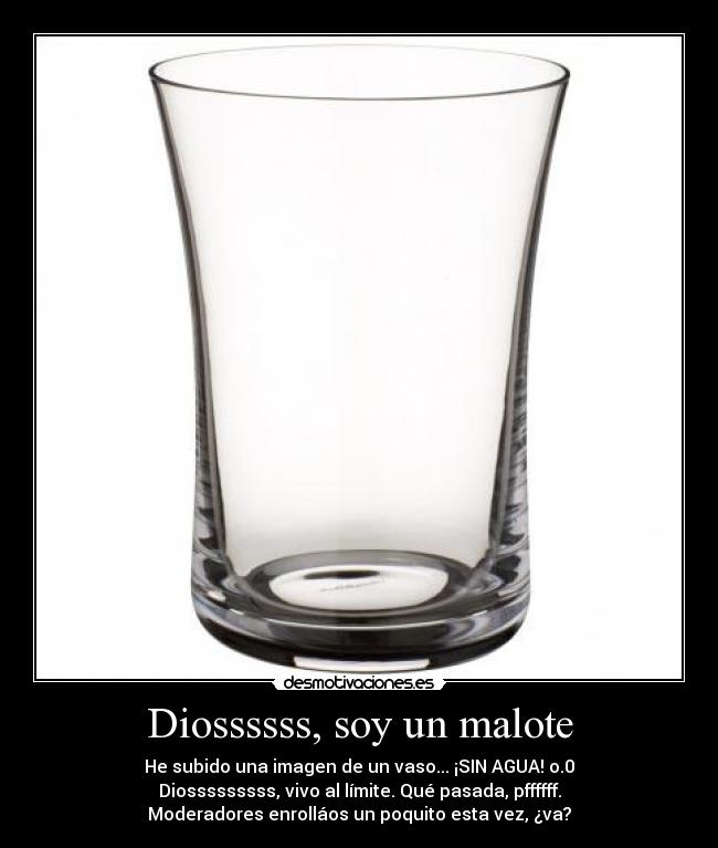 Diossssss, soy un malote - He subido una imagen de un vaso... ¡SIN AGUA! o.0
Diosssssssss, vivo al límite. Qué pasada, pffffff.
Moderadores enrolláos un poquito esta vez, ¿va?