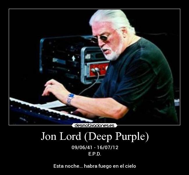 Jon Lord (Deep Purple) - 09/06/41 - 16/07/12
E.P.D.
Esta noche... habra fuego en el cielo