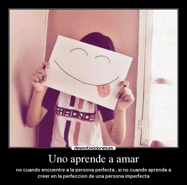 Uno aprende a amar - no cuando encuentre a la persona perfecta , si no cuando aprenda a
creer en la perfeccion de una persona imperfecta