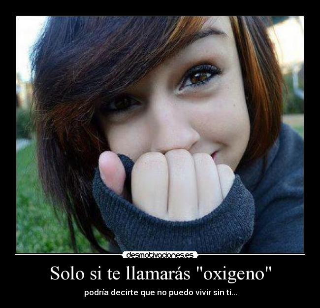Solo si te llamarás oxigeno - podría decirte que no puedo vivir sin ti...