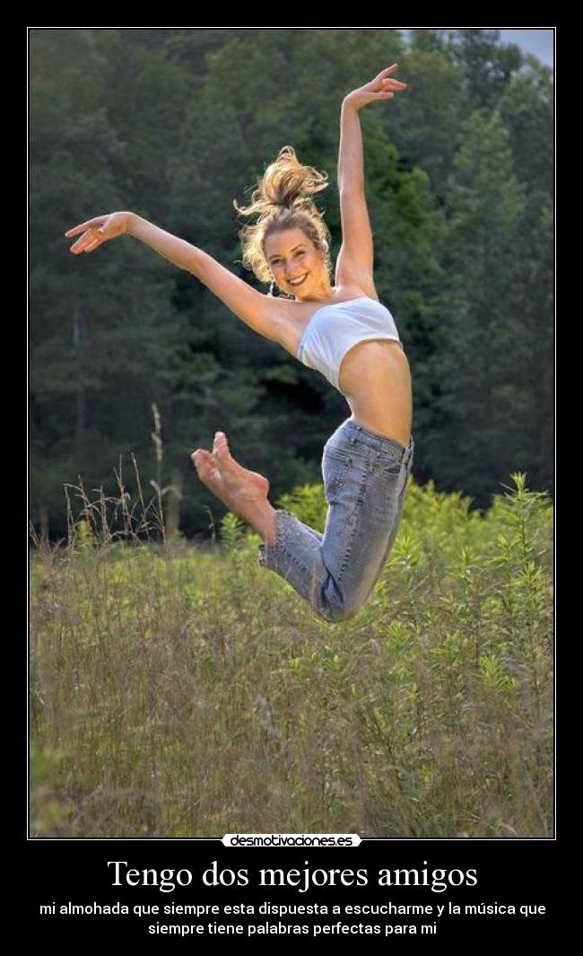 Tengo dos mejores amigos - mi almohada que siempre esta dispuesta a escucharme y la música que
siempre tiene palabras perfectas para mi