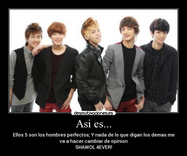 Asi es... - Ellos 5 son los hombres perfectos; Y nada de lo que digan los demas me
va a hacer cambiar de opinion
SHAWOL 4EVER!