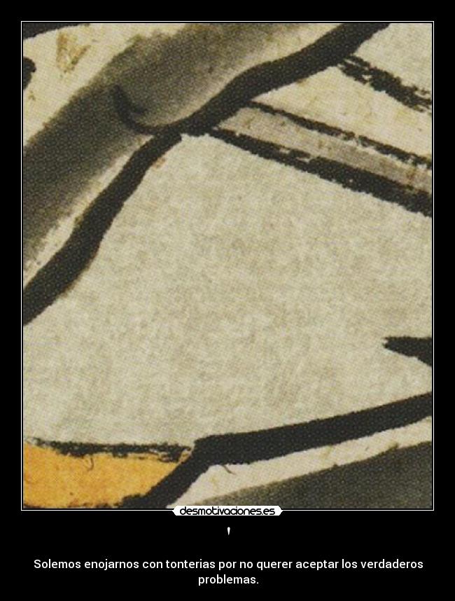 - Solemos enojarnos con tonterias por no querer aceptar los verdaderos problemas.
