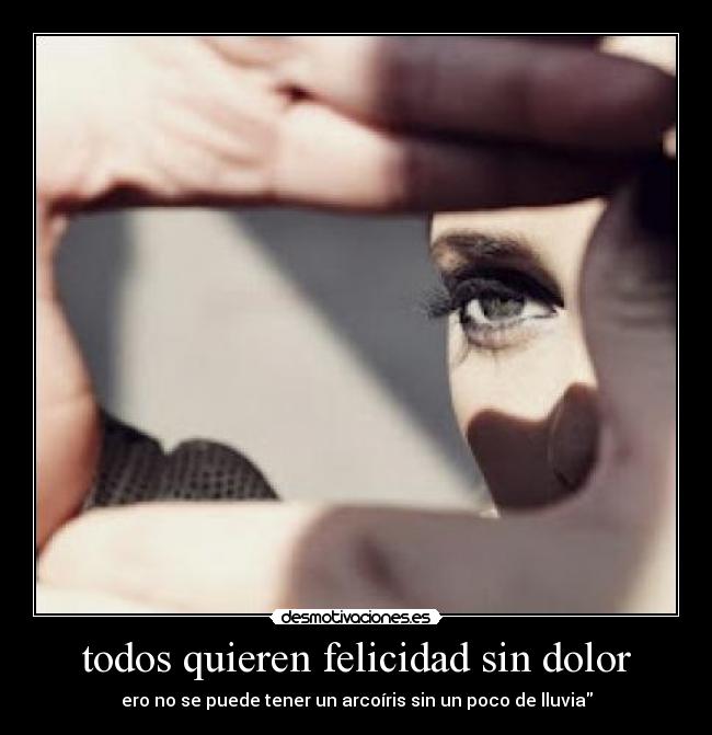 todos quieren felicidad sin dolor - ero no se puede tener un arcoíris sin un poco de lluvia