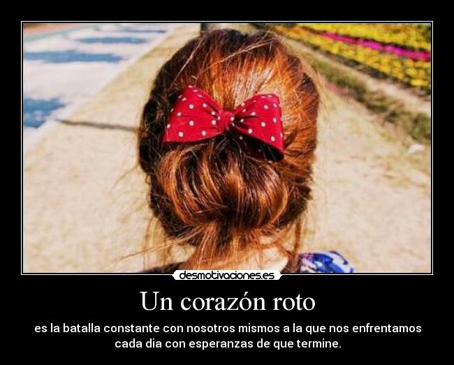 Un corazón roto - es la batalla constante con nosotros mismos a la que nos enfrentamos
cada dia con esperanzas de que termine.