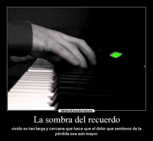 La sombra del recuerdo - vivido es tan larga y cercana que hace que el dolor que sentimos de la
pérdida sea aún mayor.