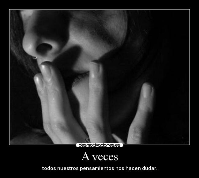 A veces - todos nuestros pensamientos nos hacen dudar.