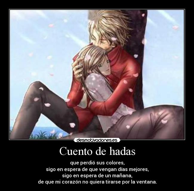 Cuento de hadas - que perdió sus colores,
sigo en espera de que vengan días mejores,
sigo en espera de un mañana,
de que mi corazón no quiera tirarse por la ventana.