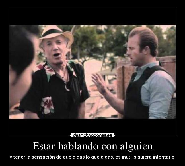 Estar hablando con alguien - y tener la sensación de que digas lo que digas, es inutil siquiera intentarlo.