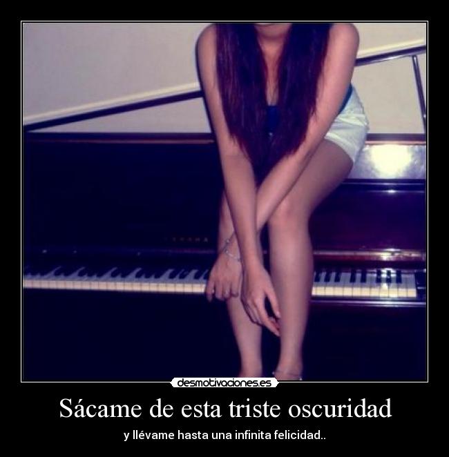 Sácame de esta triste oscuridad - y llévame hasta una infinita felicidad..