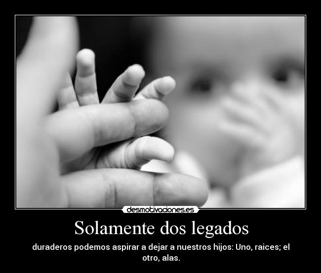 Solamente dos legados - duraderos podemos aspirar a dejar a nuestros hijos: Uno, raices; el otro, alas.