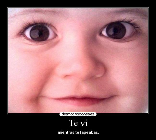 Te vi - mientras te fapeabas.