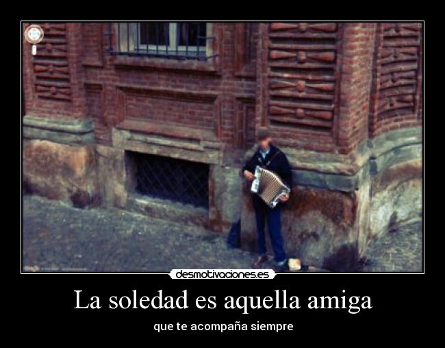 La soledad es aquella amiga - que te acompaña siempre