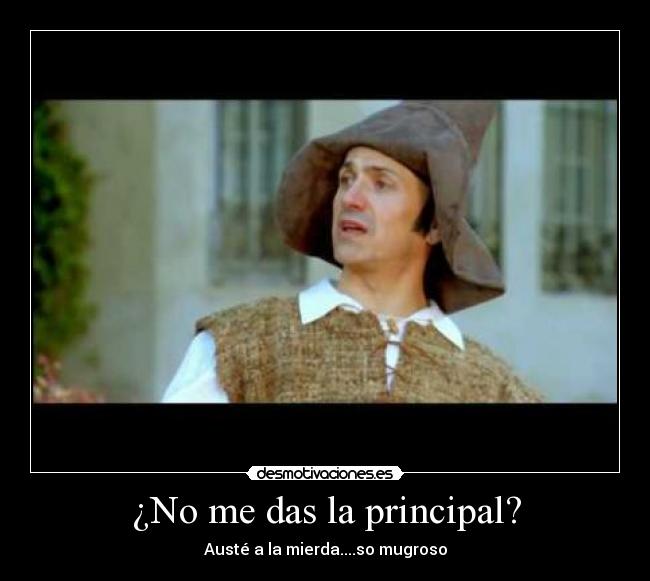 ¿No me das la principal? - Austé a la mierda....so mugroso