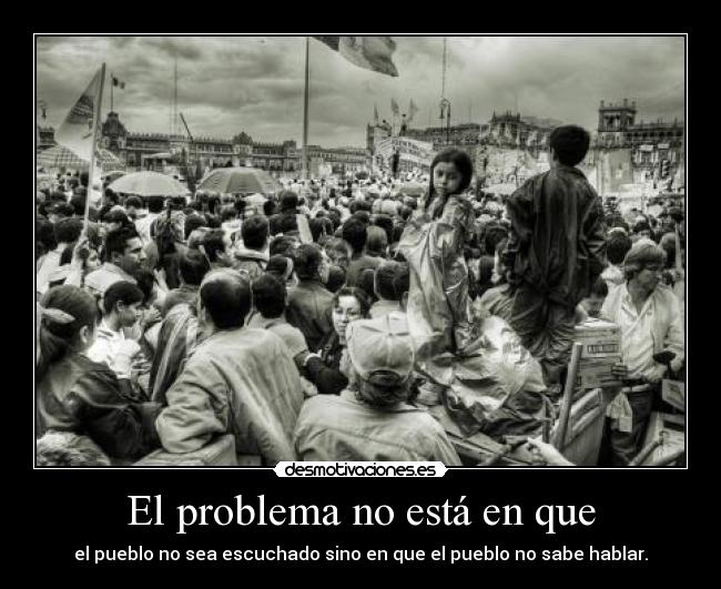 El problema no está en que - el pueblo no sea escuchado sino en que el pueblo no sabe hablar.