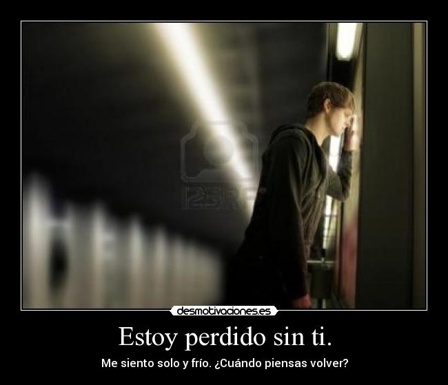 Estoy perdido sin ti. - Me siento solo y frío. ¿Cuándo piensas volver?