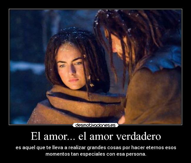 El amor... el amor verdadero - es aquel que te lleva a realizar grandes cosas por hacer eternos esos
momentos tan especiales con esa persona.