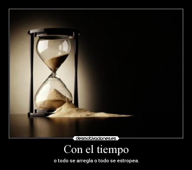 Con el tiempo - o todo se arregla o todo se estropea.