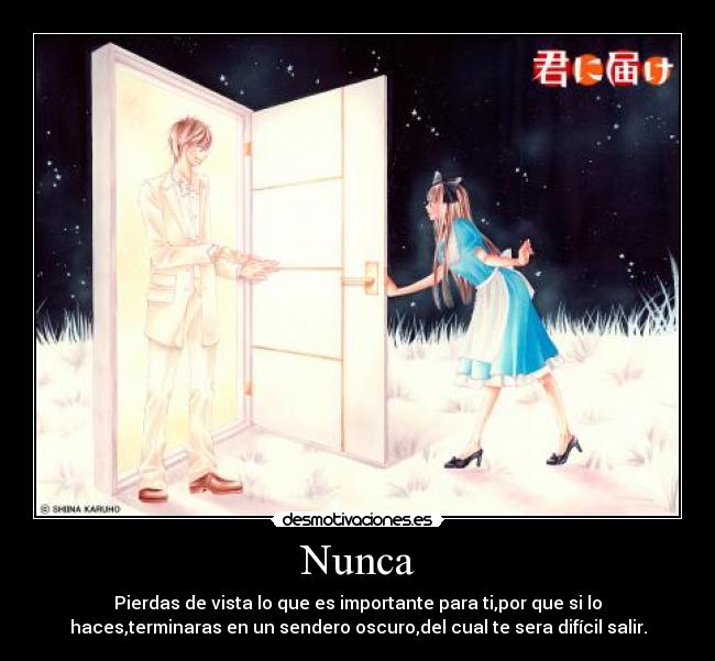Nunca - Pierdas de vista lo que es importante para ti,por que si lo
haces,terminaras en un sendero oscuro,del cual te sera difícil salir.