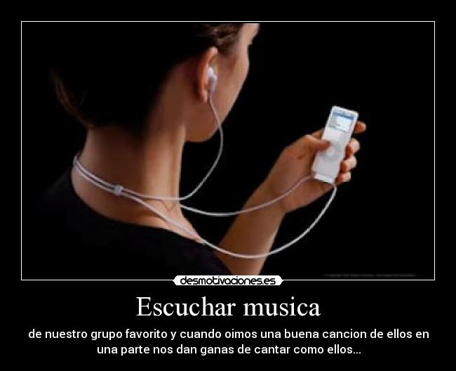 Escuchar musica - de nuestro grupo favorito y cuando oimos una buena cancion de ellos en
una parte nos dan ganas de cantar como ellos...
