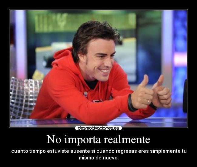 No importa realmente - cuanto tiempo estuviste ausente si cuando regresas eres simplemente tu
mismo de nuevo.