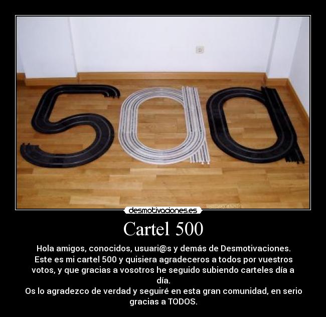 Cartel 500 - Hola amigos, conocidos, usuari@s y demás de Desmotivaciones.
Este es mi cartel 500 y quisiera agradeceros a todos por vuestros
votos, y que gracias a vosotros he seguido subiendo carteles día a
día.
Os lo agradezco de verdad y seguiré en esta gran comunidad, en serio
gracias a TODOS.