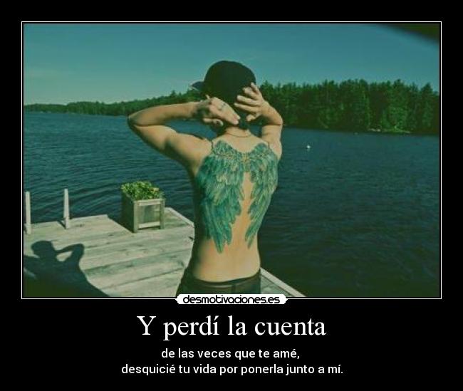 Y perdí la cuenta - de las veces que te amé,
desquicié tu vida por ponerla junto a mí.