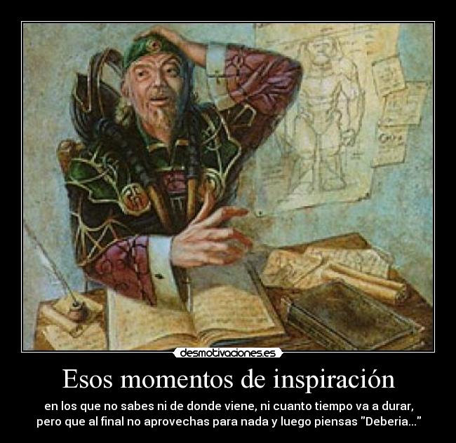 Esos momentos de inspiración - en los que no sabes ni de donde viene, ni cuanto tiempo va a durar,
pero que al final no aprovechas para nada y luego piensas Deberia...