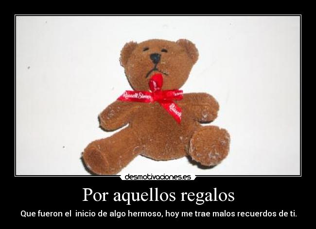 Por aquellos regalos - Que fueron el  inicio de algo hermoso, hoy me trae malos recuerdos de ti.