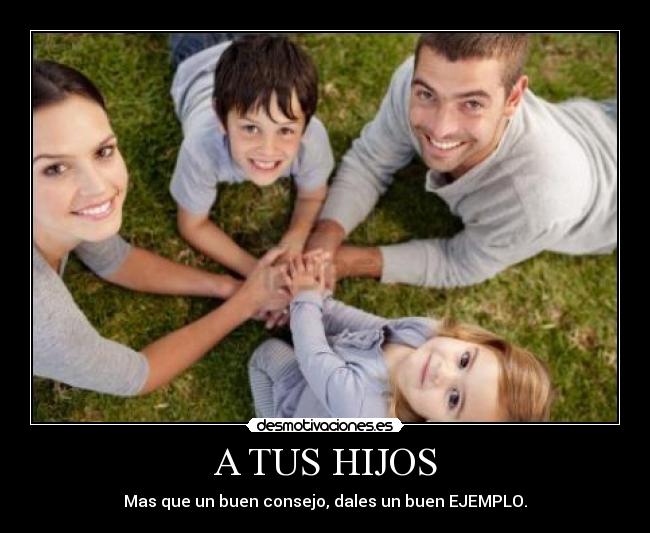 A TUS HIJOS - Mas que un buen consejo, dales un buen EJEMPLO.