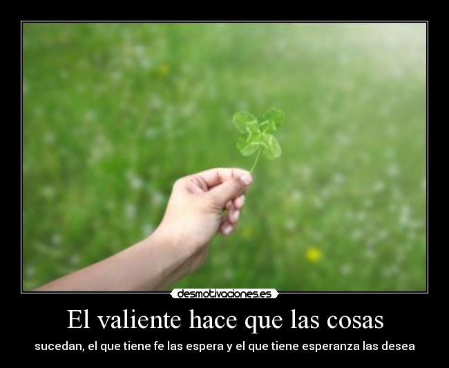 El valiente hace que las cosas - sucedan, el que tiene fe las espera y el que tiene esperanza las desea