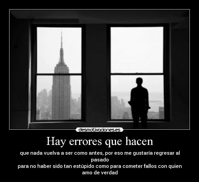 Hay errores que hacen - que nada vuelva a ser como antes, por eso me gustaría regresar al pasado
para no haber sido tan estúpido como para cometer fallos con quien amo de verdad
