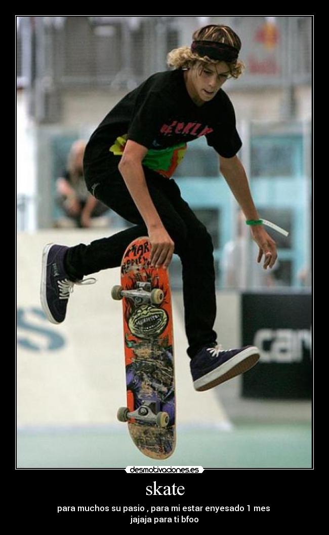 skate - para muchos su pasio , para mi estar enyesado 1 mes 
jajaja para ti bfoo
