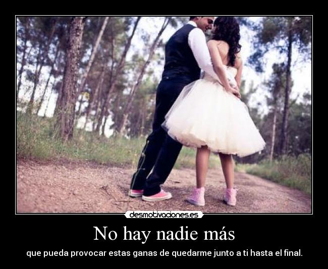 No hay nadie más - que pueda provocar estas ganas de quedarme junto a ti hasta el final.