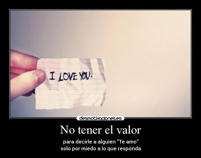 No tener el valor - para decirle a alguien Te amo
solo por miedo a lo que responda