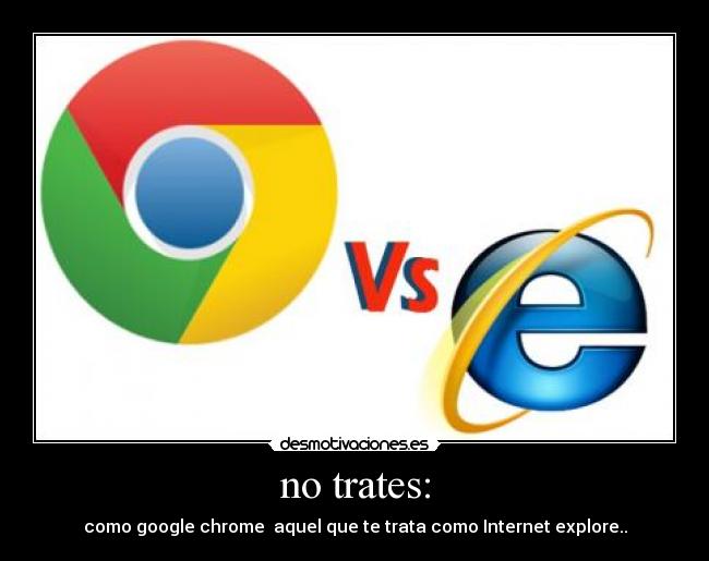 no trates: - como google chrome aquel que te trata como Internet explore..