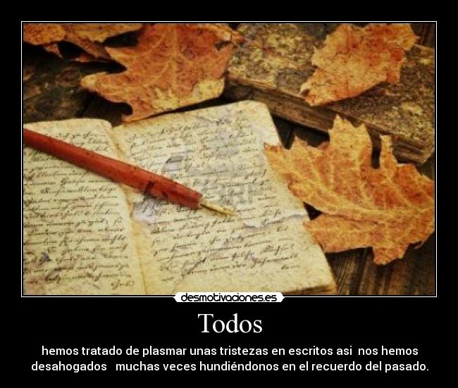 Todos - hemos tratado de plasmar unas tristezas en escritos asi  nos hemos
desahogados   muchas veces hundiéndonos en el recuerdo del pasado.