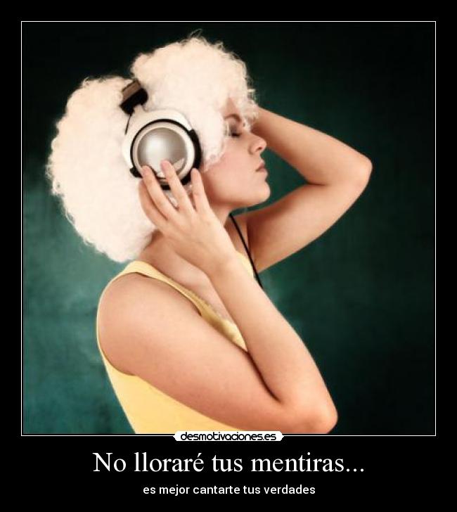 No lloraré tus mentiras... - es mejor cantarte tus verdades