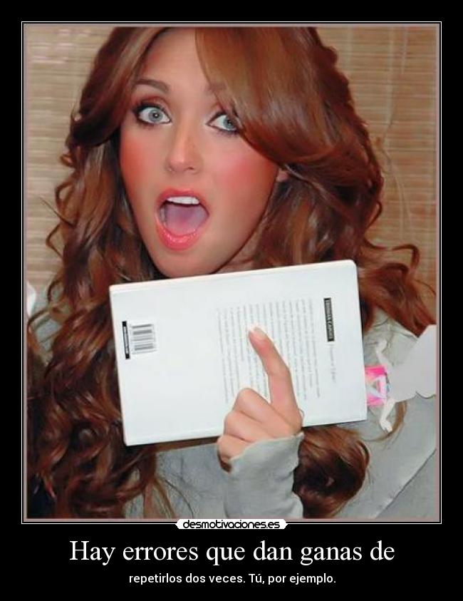 Hay errores que dan ganas de - repetirlos dos veces. Tú, por ejemplo.