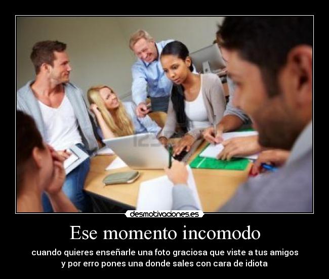 Ese momento incomodo - cuando quieres enseñarle una foto graciosa que viste a tus amigos
y por erro pones una donde sales con cara de idiota